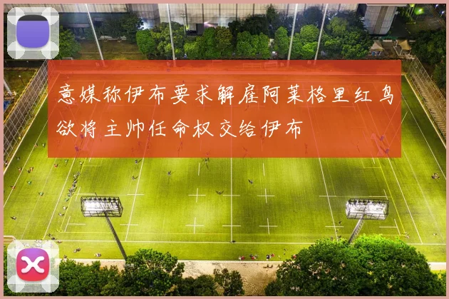 意媒称伊布要求解雇阿莱格里红鸟欲将主帅任命权交给伊布