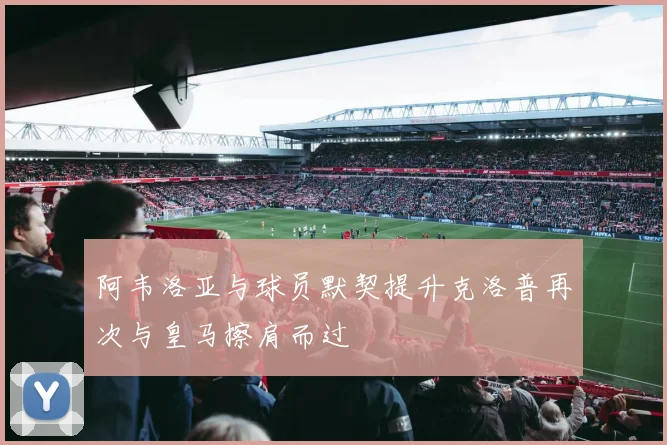 阿韦洛亚与球员默契提升克洛普再次与皇马擦肩而过