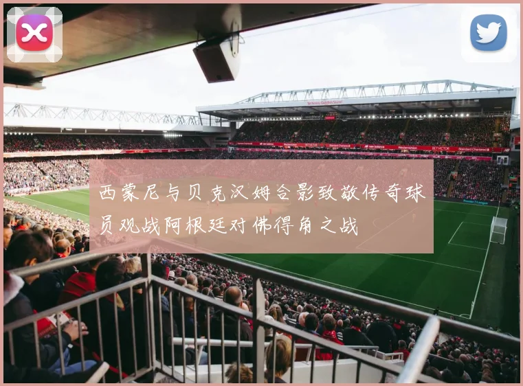 西蒙尼与贝克汉姆合影致敬传奇球员观战阿根廷对佛得角之战