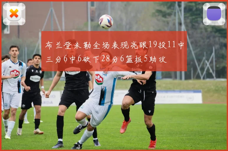 布兰登米勒全场表现亮眼19投11中三分6中6砍下28分6篮板5助攻