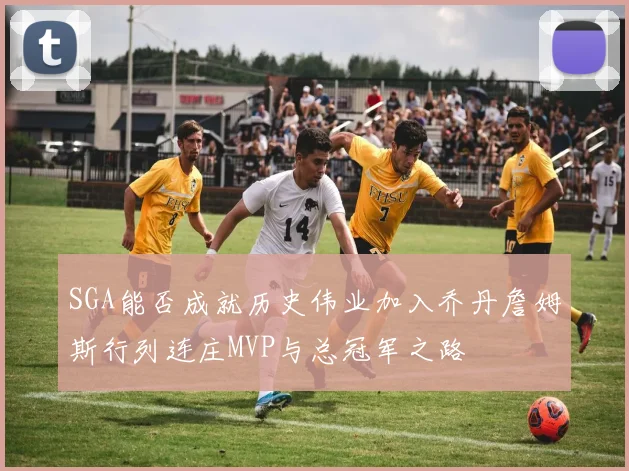 SGA能否成就历史伟业加入乔丹詹姆斯行列连庄MVP与总冠军之路