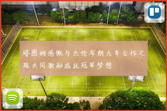 塔图姆感慨与杰伦布朗九年合作之路共同激励成就冠军梦想