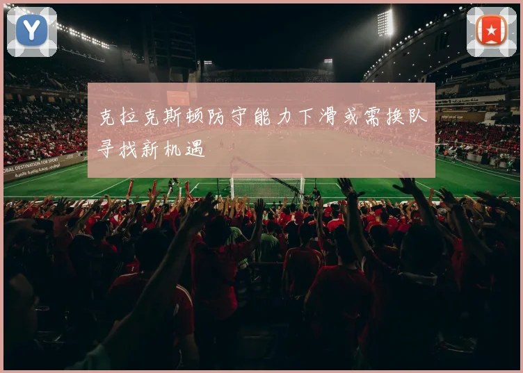 克拉克斯顿防守能力下滑或需换队寻找新机遇