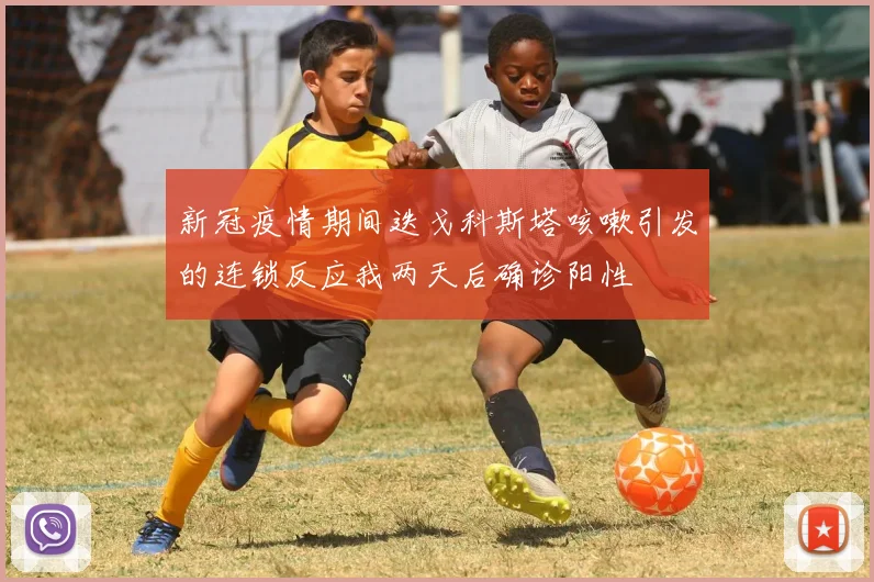 新冠疫情期间迭戈科斯塔咳嗽引发的连锁反应我两天后确诊阳性