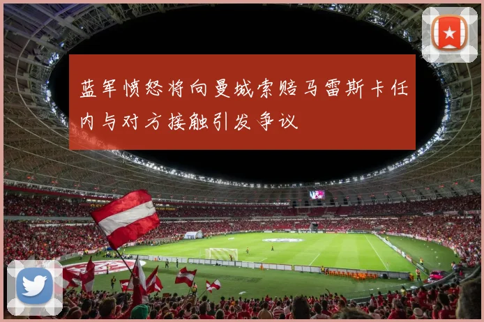 蓝军愤怒将向曼城索赔马雷斯卡任内与对方接触引发争议