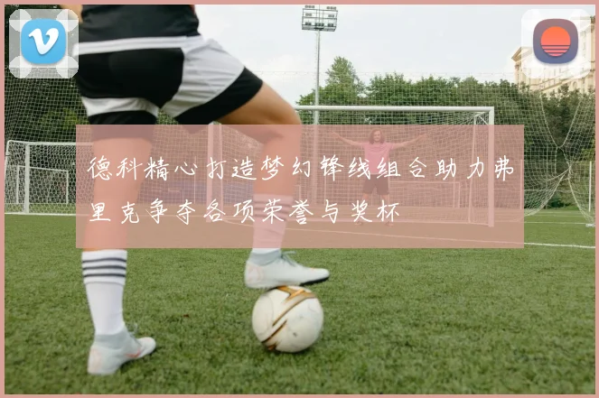 德科精心打造梦幻锋线组合助力弗里克争夺各项荣誉与奖杯
