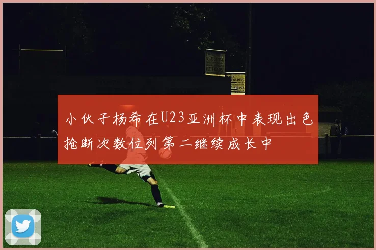 小伙子杨希在U23亚洲杯中表现出色抢断次数位列第二继续成长中