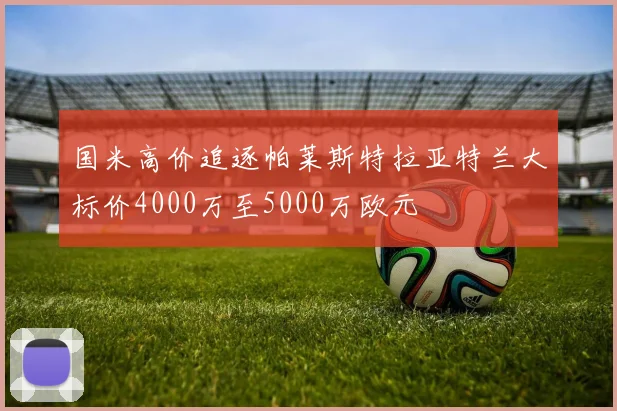 国米高价追逐帕莱斯特拉亚特兰大标价4000万至5000万欧元