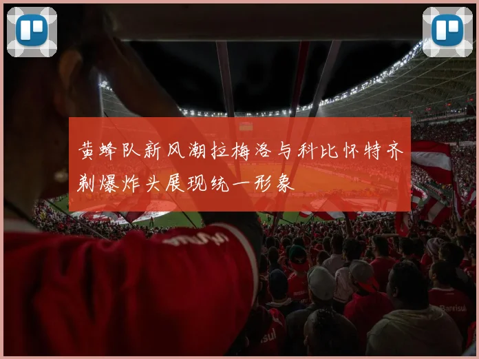 黄蜂队新风潮拉梅洛与科比怀特齐剃爆炸头展现统一形象