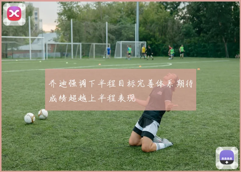 乔迪强调下半程目标完善体系期待成绩超越上半程表现