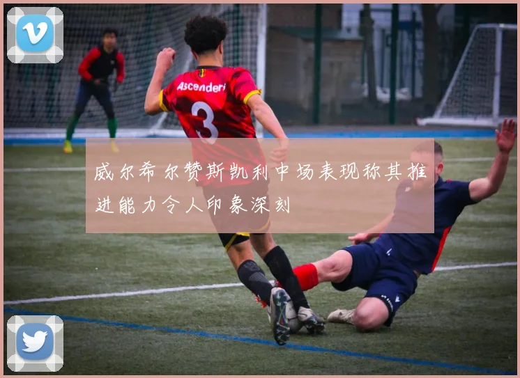 威尔希尔赞斯凯利中场表现称其推进能力令人印象深刻