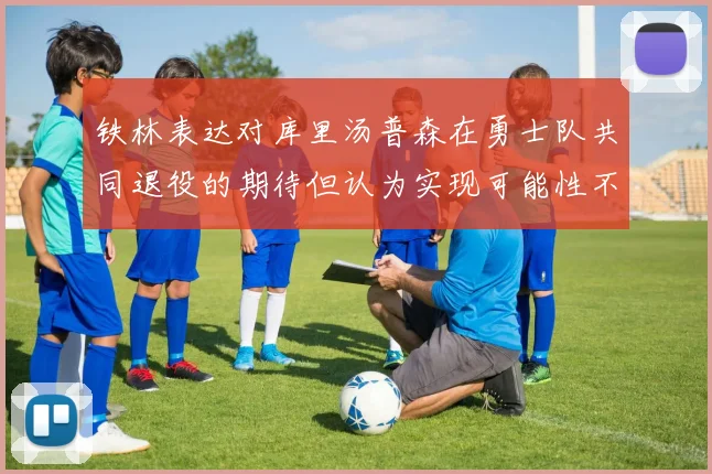 铁林表达对库里汤普森在勇士队共同退役的期待但认为实现可能性不大