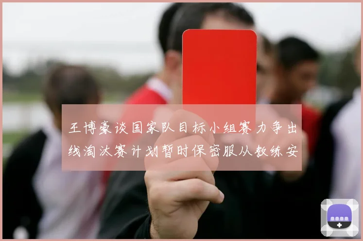 王博豪谈国家队目标小组赛力争出线淘汰赛计划暂时保密服从教练安排