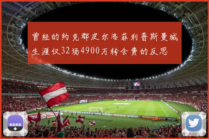 曾经的约克郡皮尔洛菲利普斯曼城生涯仅32场4900万转会费的反思