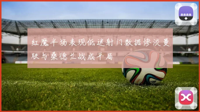 红魔半场表现低迷射门数据惨淡曼联与桑德兰战成平局