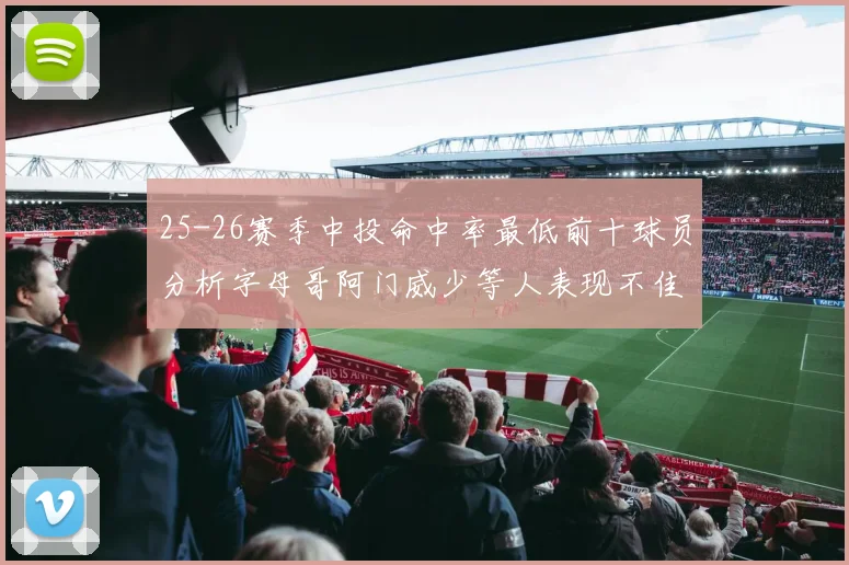 25-26赛季中投命中率最低前十球员分析字母哥阿门威少等人表现不佳