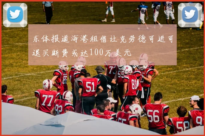 东体报道海港租借让克劳德可进可退买断费或达100万美元