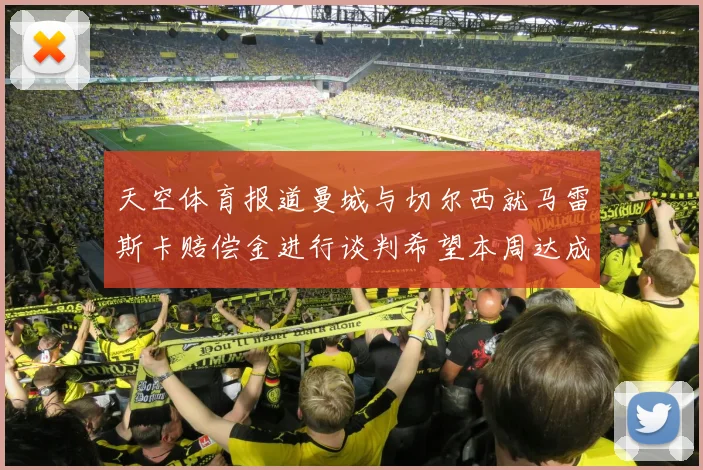 天空体育报道曼城与切尔西就马雷斯卡赔偿金进行谈判希望本周达成协议