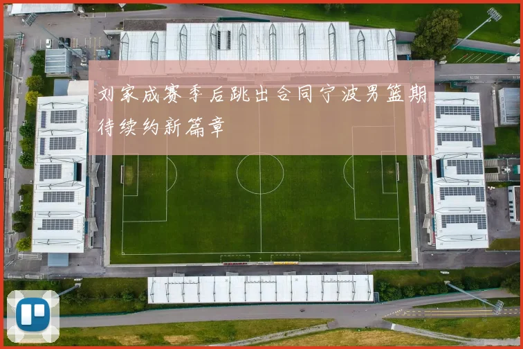 刘家成赛季后跳出合同宁波男篮期待续约新篇章