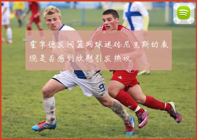 霍华德发问篮网球迷对尼克斯的表现是否感到欣慰引发热议