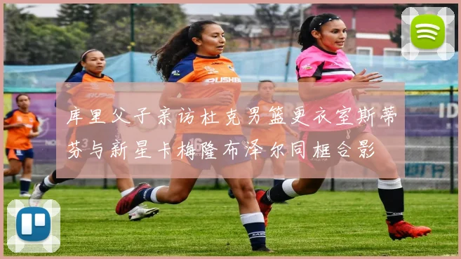库里父子亲访杜克男篮更衣室斯蒂芬与新星卡梅隆布泽尔同框合影