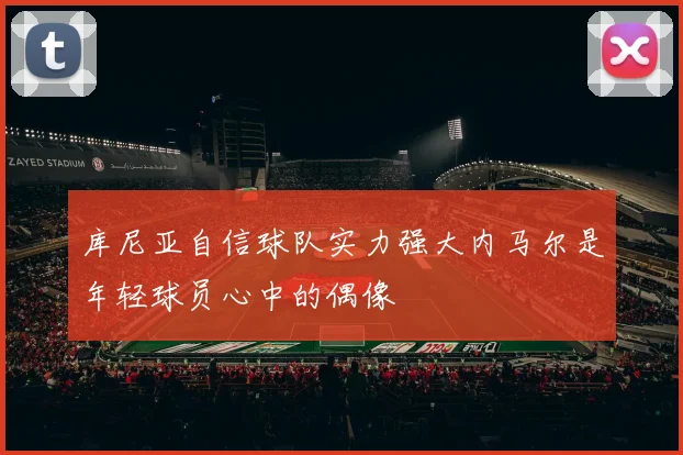 库尼亚自信球队实力强大内马尔是年轻球员心中的偶像