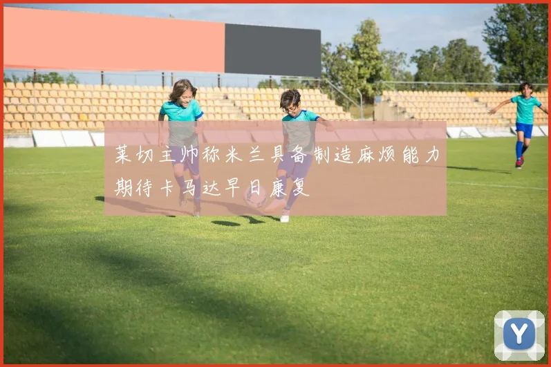 莱切主帅称米兰具备制造麻烦能力期待卡马达早日康复