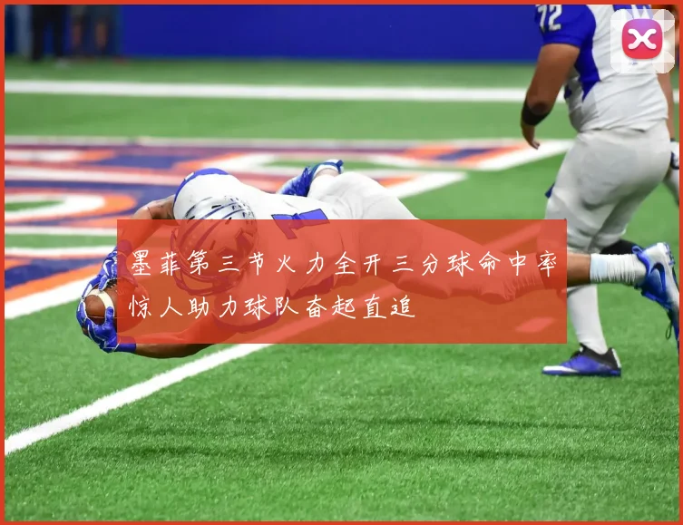 墨菲第三节火力全开三分球命中率惊人助力球队奋起直追
