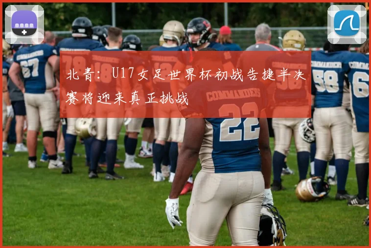 北青：U17女足世界杯初战告捷半决赛将迎来真正挑战