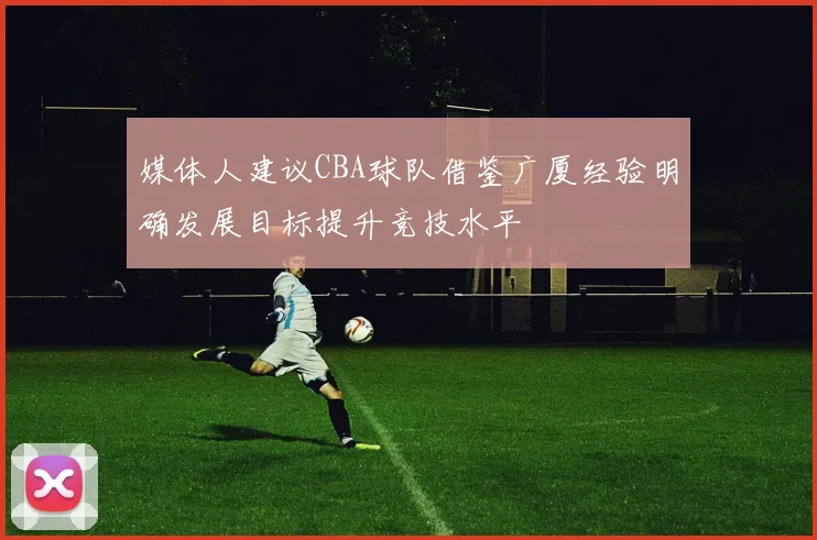 媒体人建议CBA球队借鉴广厦经验明确发展目标提升竞技水平