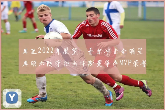 库里2022年展望：普尔冲击全明星库明加防守担当怀斯曼争夺MVP荣誉