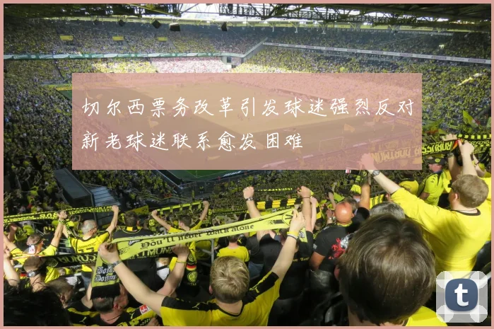 切尔西票务改革引发球迷强烈反对新老球迷联系愈发困难