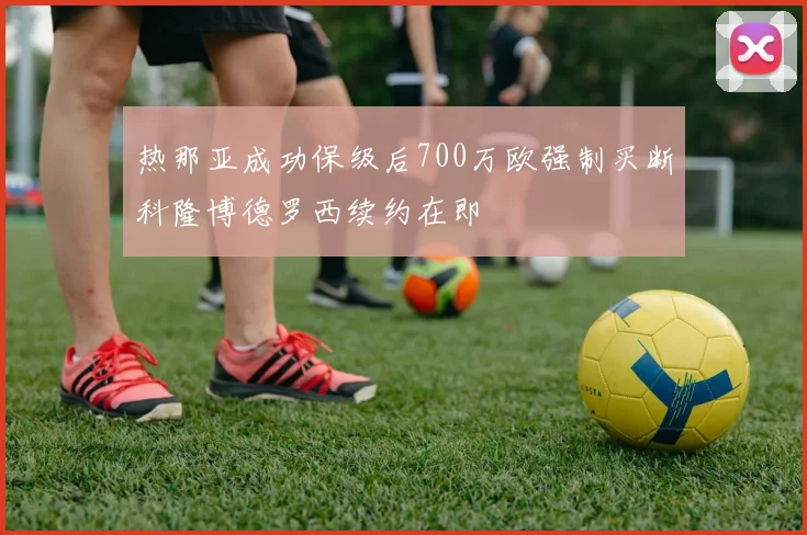热那亚成功保级后700万欧强制买断科隆博德罗西续约在即